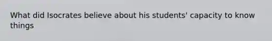 What did Isocrates believe about his students' capacity to know things