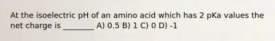 At the isoelectric pH of an amino acid which has 2 pKa values the net charge is ________ A) 0.5 B) 1 C) 0 D) -1