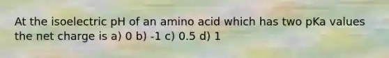 At the isoelectric pH of an amino acid which has two pKa values the net charge is a) 0 b) -1 c) 0.5 d) 1