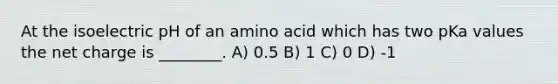 At the isoelectric pH of an amino acid which has two pKa values the net charge is ________. A) 0.5 B) 1 C) 0 D) -1