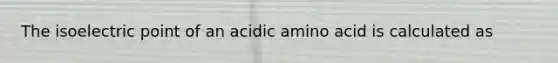 The isoelectric point of an acidic amino acid is calculated as