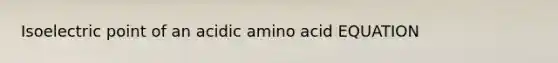 Isoelectric point of an acidic amino acid EQUATION