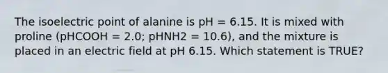 The isoelectric point of alanine is pH = 6.15. It is mixed with proline (pHCOOH = 2.0; pHNH2 = 10.6), and the mixture is placed in an electric field at pH 6.15. Which statement is TRUE?