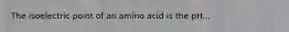 The isoelectric point of an amino acid is the pH...