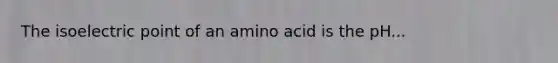 The isoelectric point of an amino acid is the pH...