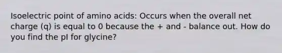 Isoelectric point of amino acids: Occurs when the overall net charge (q) is equal to 0 because the + and - balance out. How do you find the pI for glycine?