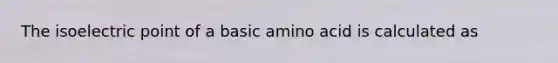 The isoelectric point of a basic amino acid is calculated as