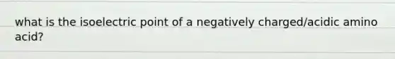 what is the isoelectric point of a negatively charged/acidic amino acid?