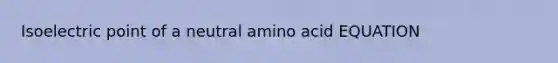 Isoelectric point of a neutral amino acid EQUATION