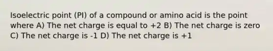 Isoelectric point (PI) of a compound or amino acid is the point where A) The net charge is equal to +2 B) The net charge is zero C) The net charge is -1 D) The net charge is +1