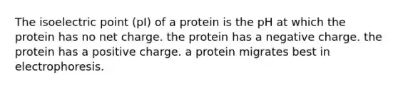 The isoelectric point (pI) of a protein is the pH at which the protein has no net charge. the protein has a negative charge. the protein has a positive charge. a protein migrates best in electrophoresis.