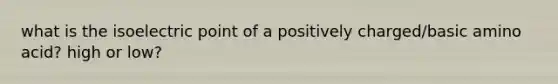 what is the isoelectric point of a positively charged/basic amino acid? high or low?