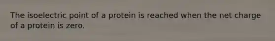 The isoelectric point of a protein is reached when the net charge of a protein is zero.