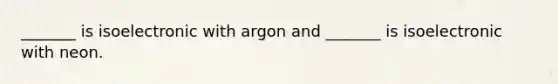 _______ is isoelectronic with argon and _______ is isoelectronic with neon.