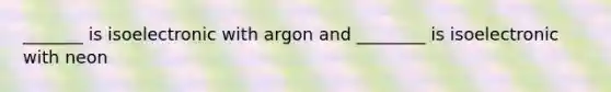 _______ is isoelectronic with argon and ________ is isoelectronic with neon