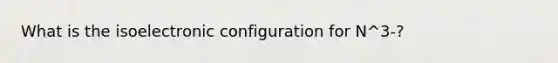 What is the isoelectronic configuration for N^3-?