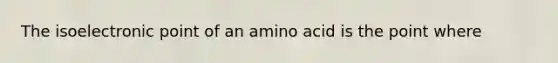 The isoelectronic point of an amino acid is the point where