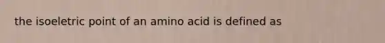 the isoeletric point of an amino acid is defined as