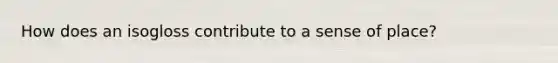 How does an isogloss contribute to a sense of place?