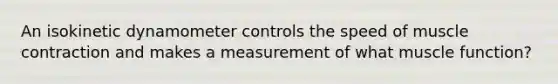 An isokinetic dynamometer controls the speed of muscle contraction and makes a measurement of what muscle function?