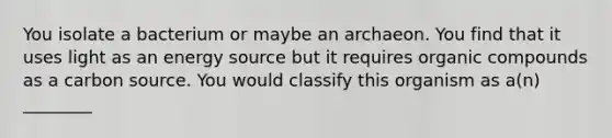 You isolate a bacterium or maybe an archaeon. You find that it uses light as an energy source but it requires organic compounds as a carbon source. You would classify this organism as a(n) ________