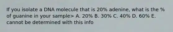 If you isolate a DNA molecule that is 20% adenine, what is the % of guanine in your sample> A. 20% B. 30% C. 40% D. 60% E. cannot be determined with this info