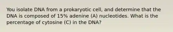 You isolate DNA from a prokaryotic cell, and determine that the DNA is composed of 15% adenine (A) nucleotides. What is the percentage of cytosine (C) in the DNA?