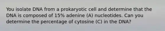 You isolate DNA from a prokaryotic cell and determine that the DNA is composed of 15% adenine (A) nucleotides. Can you determine the percentage of cytosine (C) in the DNA?