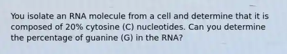 You isolate an RNA molecule from a cell and determine that it is composed of 20% cytosine (C) nucleotides. Can you determine the percentage of guanine (G) in the RNA?