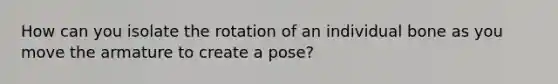 How can you isolate the rotation of an individual bone as you move the armature to create a pose?