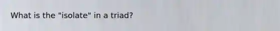 What is the "isolate" in a triad?