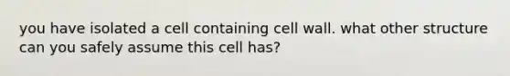 you have isolated a cell containing cell wall. what other structure can you safely assume this cell has?