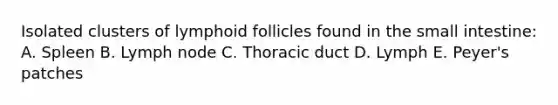 Isolated clusters of lymphoid follicles found in the small intestine: A. Spleen B. Lymph node C. Thoracic duct D. Lymph E. Peyer's patches