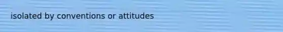 isolated by conventions or attitudes