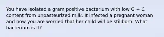 You have isolated a gram positive bacterium with low G + C content from unpasteurized milk. It infected a pregnant woman and now you are worried that her child will be stillborn. What bacterium is it?