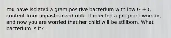 You have isolated a gram-positive bacterium with low G + C content from unpasteurized milk. It infected a pregnant woman, and now you are worried that her child will be stillborn. What bacterium is it? .