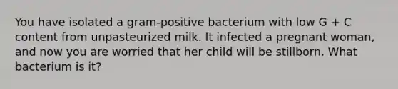 You have isolated a gram-positive bacterium with low G + C content from unpasteurized milk. It infected a pregnant woman, and now you are worried that her child will be stillborn. What bacterium is it?