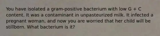 You have isolated a gram-positive bacterium with low G + C content. It was a contaminant in unpasteurized milk. It infected a pregnant woman, and now you are worried that her child will be stillborn. What bacterium is it?