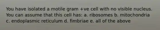 You have isolated a motile gram +ve cell with no visible nucleus. You can assume that this cell has: a. ribosomes b. mitochondria c. endoplasmic reticulum d. fimbriae e. all of the above