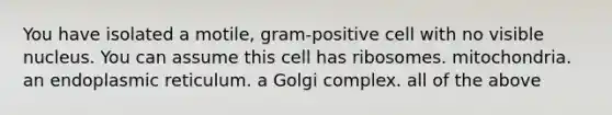 You have isolated a motile, gram-positive cell with no visible nucleus. You can assume this cell has ribosomes. mitochondria. an endoplasmic reticulum. a Golgi complex. all of the above