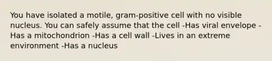 You have isolated a motile, gram-positive cell with no visible nucleus. You can safely assume that the cell -Has viral envelope -Has a mitochondrion -Has a cell wall -Lives in an extreme environment -Has a nucleus