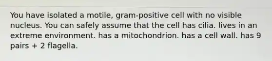 You have isolated a motile, gram-positive cell with no visible nucleus. You can safely assume that the cell has cilia. lives in an extreme environment. has a mitochondrion. has a cell wall. has 9 pairs + 2 flagella.