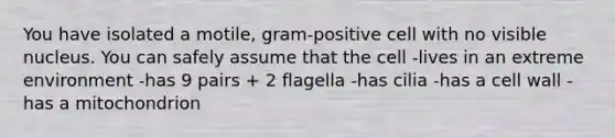 You have isolated a motile, gram-positive cell with no visible nucleus. You can safely assume that the cell -lives in an extreme environment -has 9 pairs + 2 flagella -has cilia -has a cell wall -has a mitochondrion