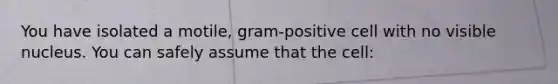 You have isolated a motile, gram-positive cell with no visible nucleus. You can safely assume that the cell: