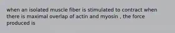 when an isolated muscle fiber is stimulated to contract when there is maximal overlap of actin and myosin , the force produced is