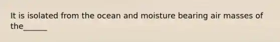 It is isolated from the ocean and moisture bearing air masses of the______