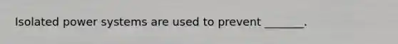 Isolated power systems are used to prevent _______.
