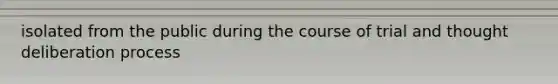 isolated from the public during the course of trial and thought deliberation process