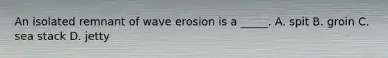 An isolated remnant of wave erosion is a _____. A. spit B. groin C. sea stack D. jetty