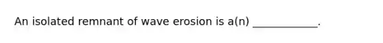 An isolated remnant of wave erosion is a(n) ____________.